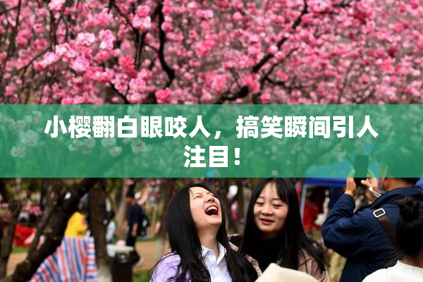 小樱翻白眼咬人，搞笑瞬间引人注目！