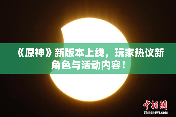 《原神》新版本上线，玩家热议新角色与活动内容！
