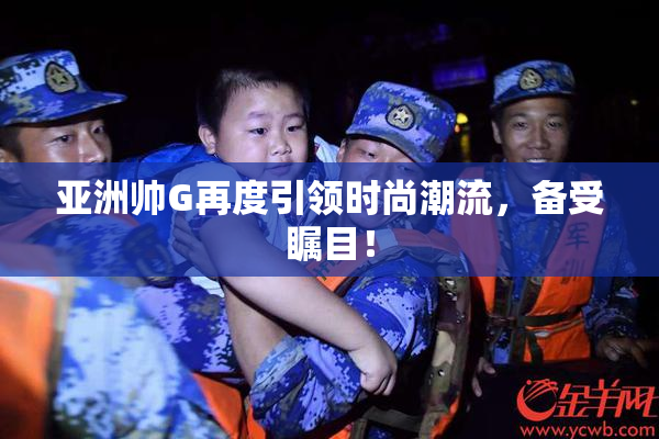 亚洲帅G再度引领时尚潮流，备受瞩目！