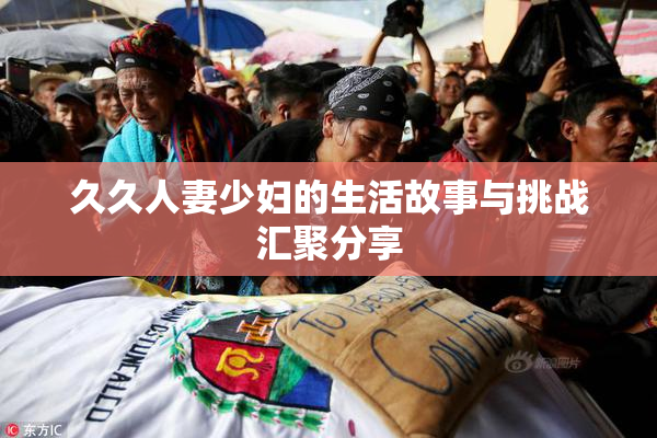 久久人妻少妇的生活故事与挑战汇聚分享