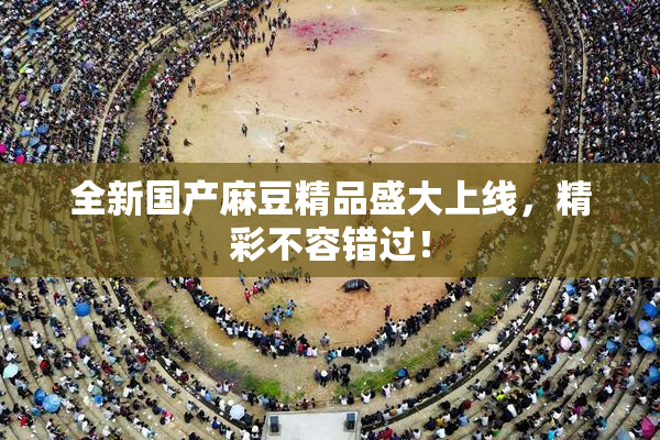 全新国产麻豆精品盛大上线，精彩不容错过！