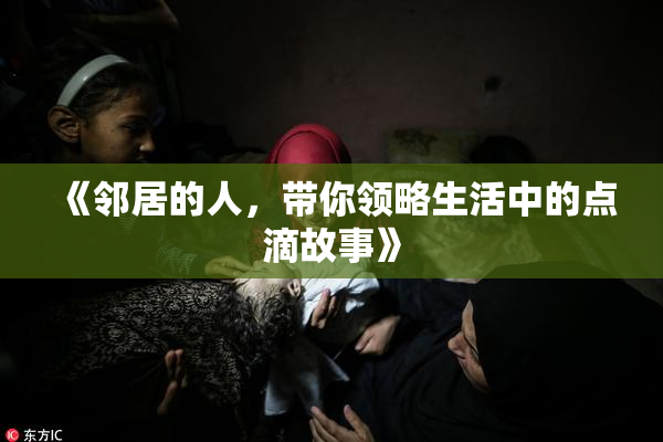 《邻居的人，带你领略生活中的点滴故事》