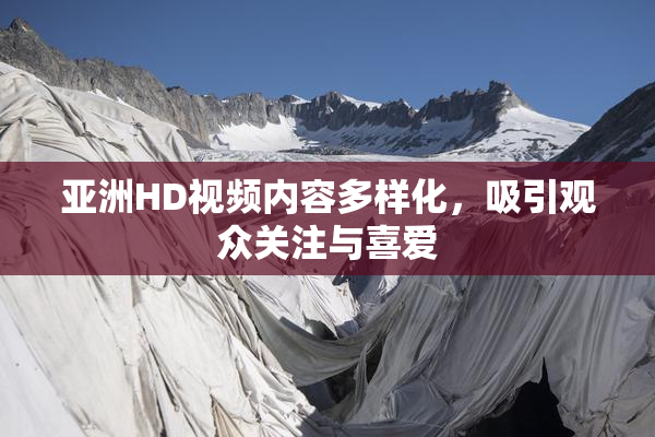 亚洲HD视频内容多样化，吸引观众关注与喜爱