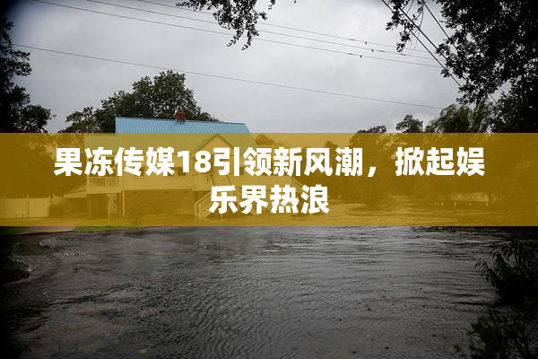 果冻传媒18引领新风潮，掀起娱乐界热浪