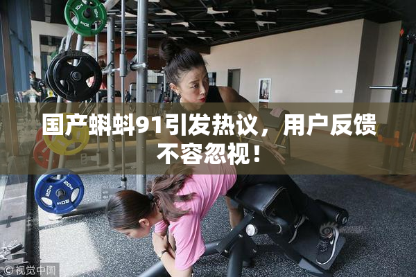 国产蝌蚪91引发热议，用户反馈不容忽视！