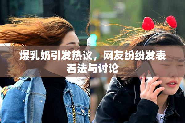 爆乳奶引发热议，网友纷纷发表看法与讨论