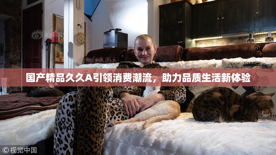 国产精品久久A引领消费潮流，助力品质生活新体验