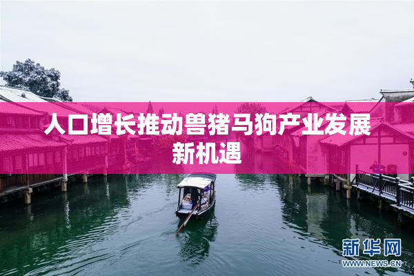 人口增长推动兽猪马狗产业发展新机遇