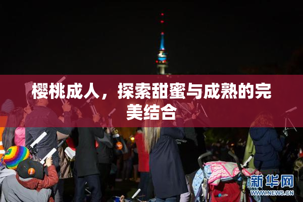 樱桃成人，探索甜蜜与成熟的完美结合