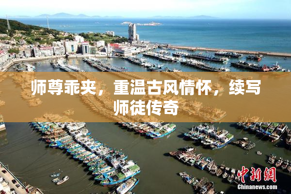 师尊乖夹，重温古风情怀，续写师徒传奇