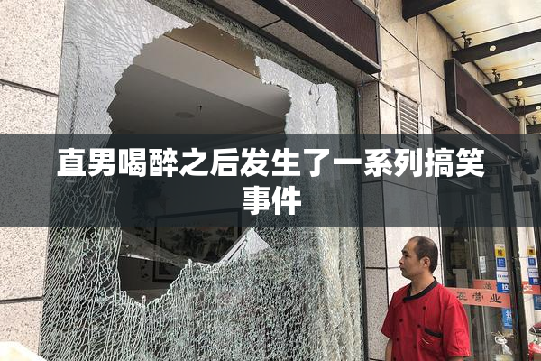 直男喝醉之后发生了一系列搞笑事件