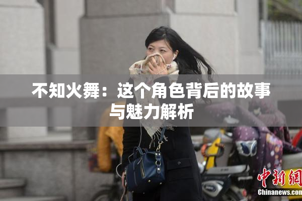 不知火舞：这个角色背后的故事与魅力解析
