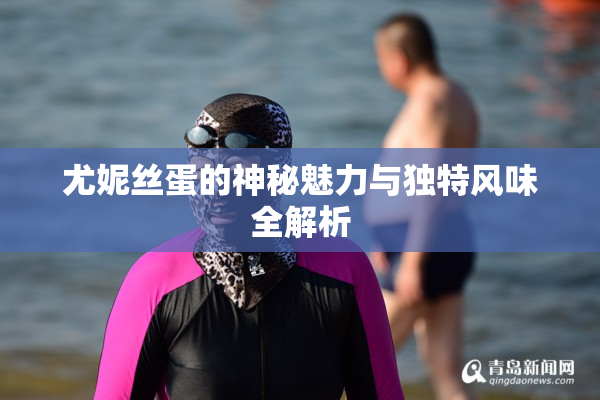 尤妮丝蛋的神秘魅力与独特风味全解析