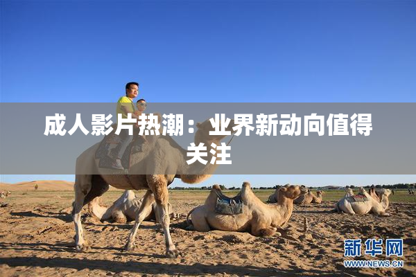 成人影片热潮：业界新动向值得关注