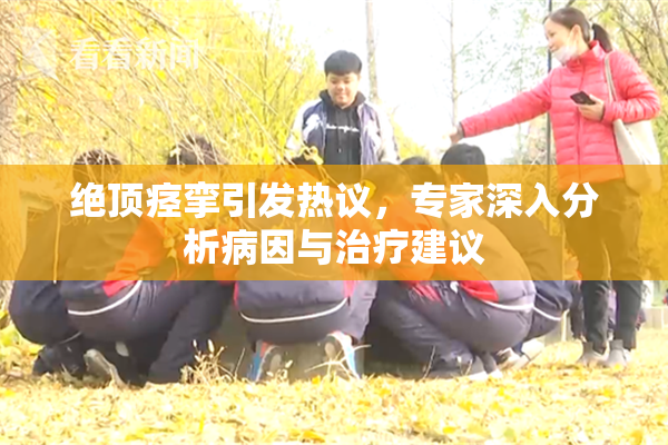 绝顶痉挛引发热议，专家深入分析病因与治疗建议
