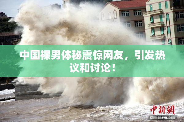 中国裸男体秘震惊网友，引发热议和讨论！