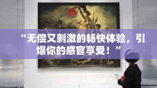 “无偿又刺激的畅快体验，引爆你的感官享受！”