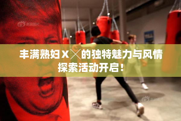 丰满熟妇Ⅹ╳的独特魅力与风情探索活动开启！