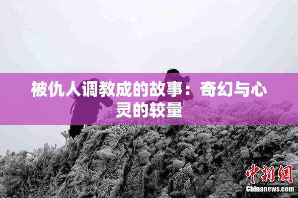 被仇人调教成的故事：奇幻与心灵的较量