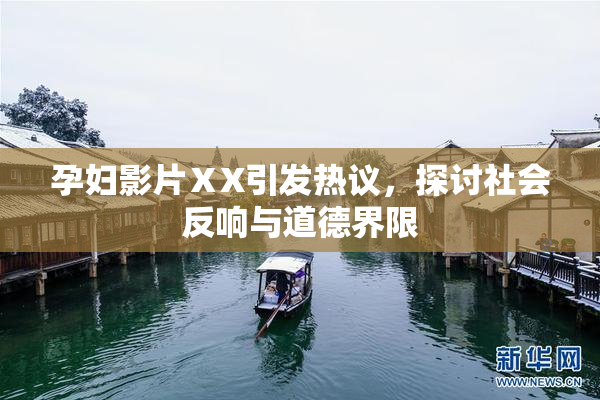 孕妇影片ⅩX引发热议，探讨社会反响与道德界限