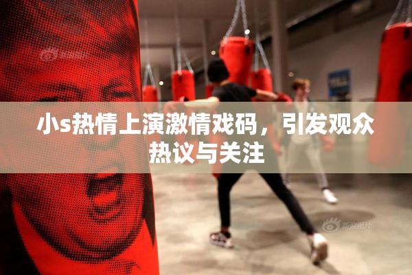 小s热情上演激情戏码，引发观众热议与关注