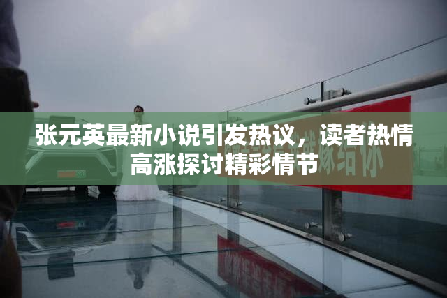 张元英最新小说引发热议，读者热情高涨探讨精彩情节