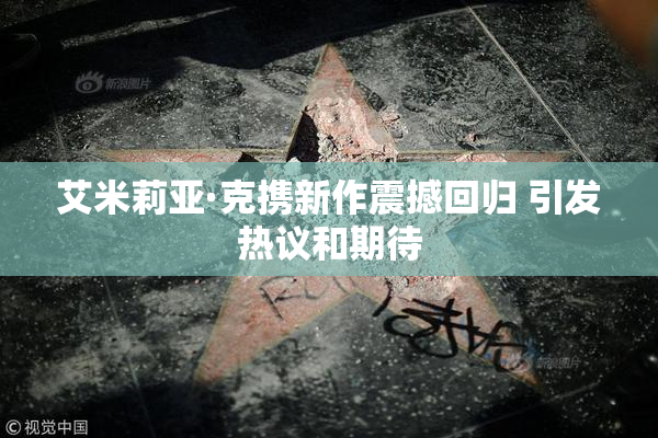 艾米莉亚·克携新作震撼回归 引发热议和期待