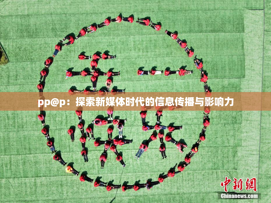 pp@p：探索新媒体时代的信息传播与影响力