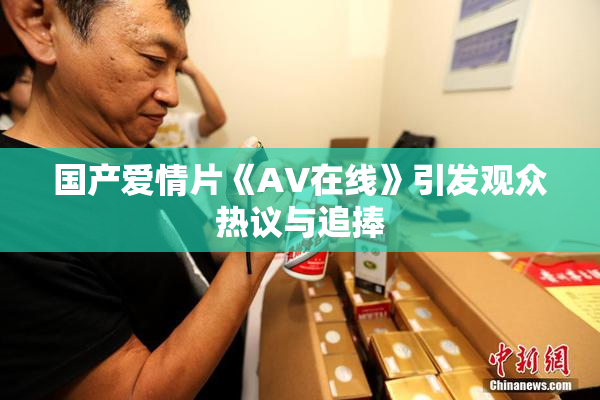 国产爱情片《AV在线》引发观众热议与追捧