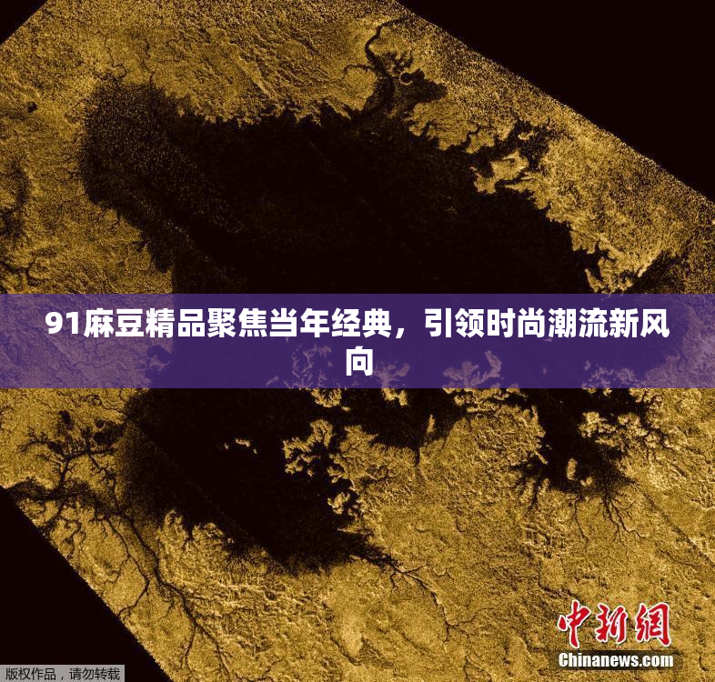 91麻豆精品聚焦当年经典，引领时尚潮流新风向