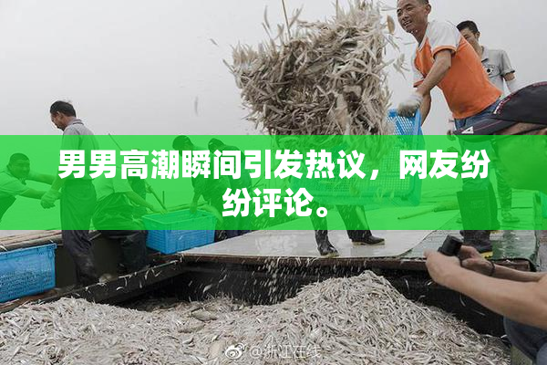 男男高潮瞬间引发热议，网友纷纷评论。