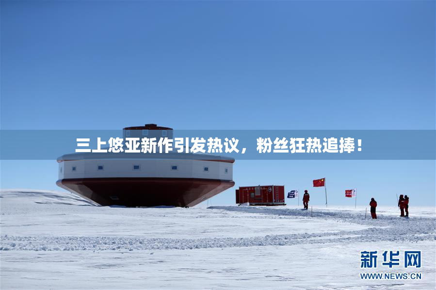 三上悠亚新作引发热议，粉丝狂热追捧！