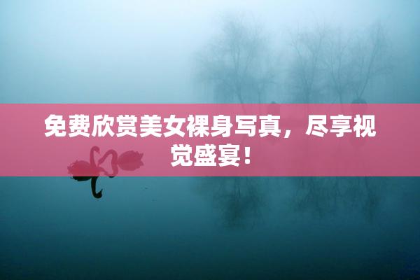 免费欣赏美女裸身写真，尽享视觉盛宴！