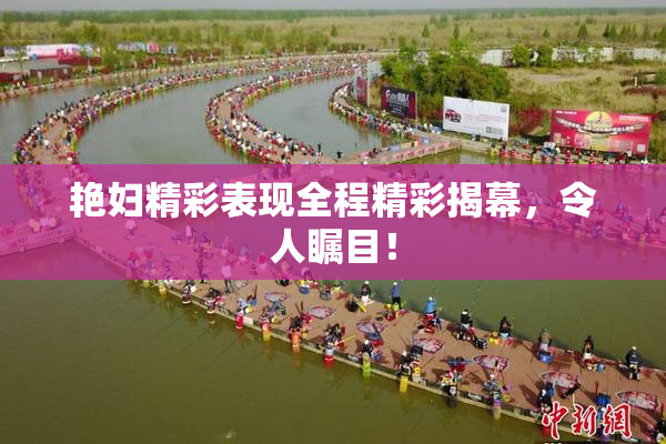 艳妇精彩表现全程精彩揭幕，令人瞩目！