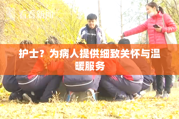 护士？为病人提供细致关怀与温暖服务