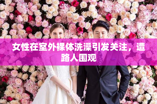 女性在室外裸体洗澡引发关注，遭路人围观