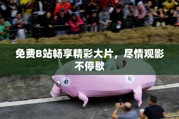 免费B站畅享精彩大片，尽情观影不停歇