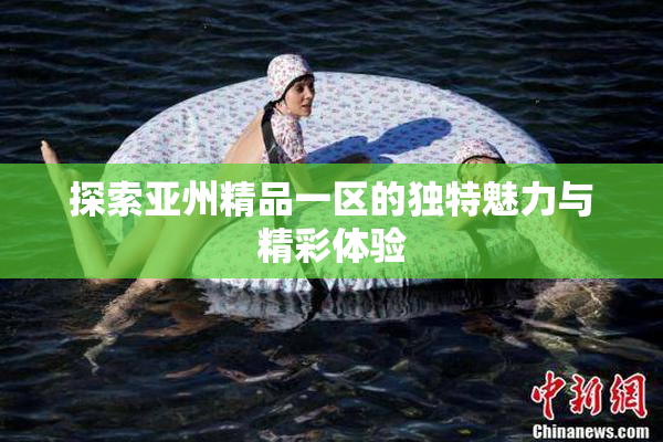 探索亚州精品一区的独特魅力与精彩体验