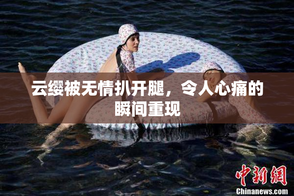 云缨被无情扒开腿，令人心痛的瞬间重现
