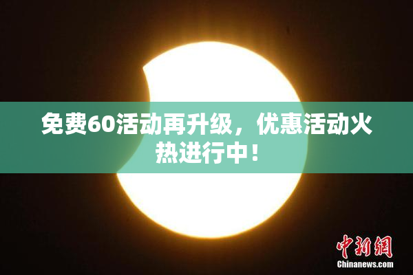 免费60活动再升级，优惠活动火热进行中！