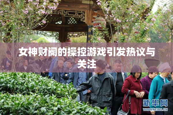 女神财阀的操控游戏引发热议与关注