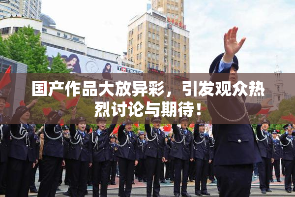 国产作品大放异彩，引发观众热烈讨论与期待！