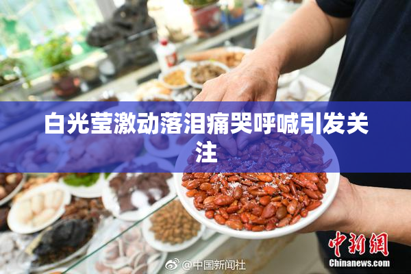 白光莹激动落泪痛哭呼喊引发关注