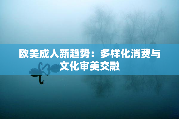 欧美成人新趋势：多样化消费与文化审美交融