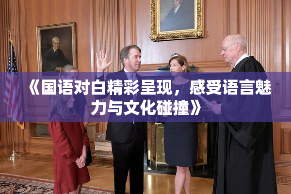 《国语对白精彩呈现，感受语言魅力与文化碰撞》