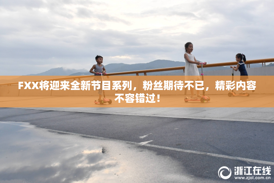 FXX将迎来全新节目系列，粉丝期待不已，精彩内容不容错过！