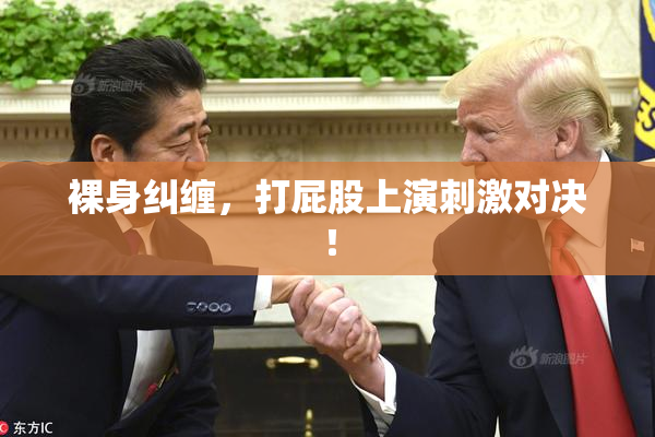 裸身纠缠，打屁股上演刺激对决！