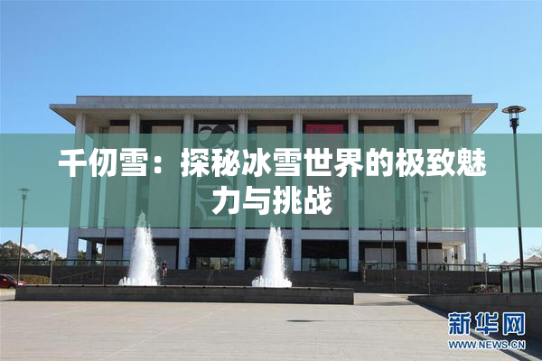 千仞雪：探秘冰雪世界的极致魅力与挑战