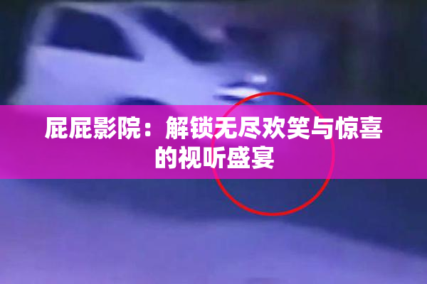 屁屁影院：解锁无尽欢笑与惊喜的视听盛宴