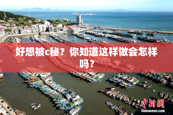 好想被c秘？你知道这样做会怎样吗？